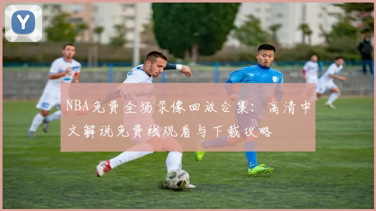 NBA免费全场录像回放合集：高清中文解说免费线观看与下载攻略
