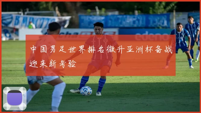 中国男足世界排名微升亚洲杯备战迎来新考验