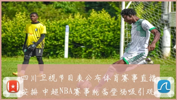 四川卫视节目表公布体育赛事直播安排 中超NBA赛事轮番登场吸引观众关注