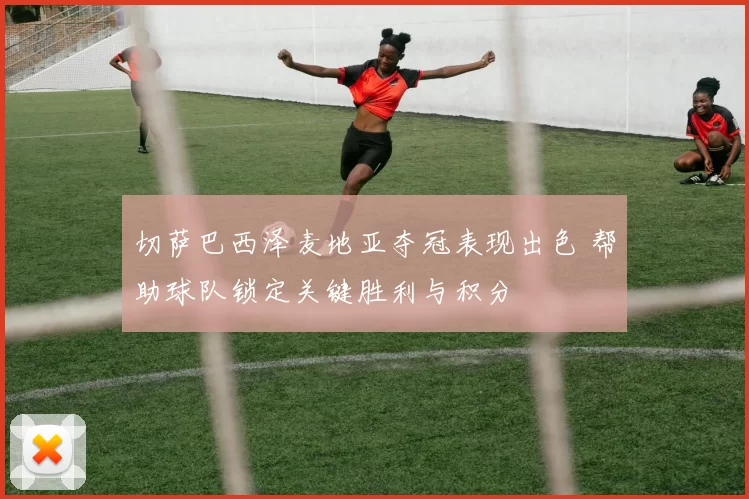 切萨巴西泽麦地亚夺冠表现出色 帮助球队锁定关键胜利与积分