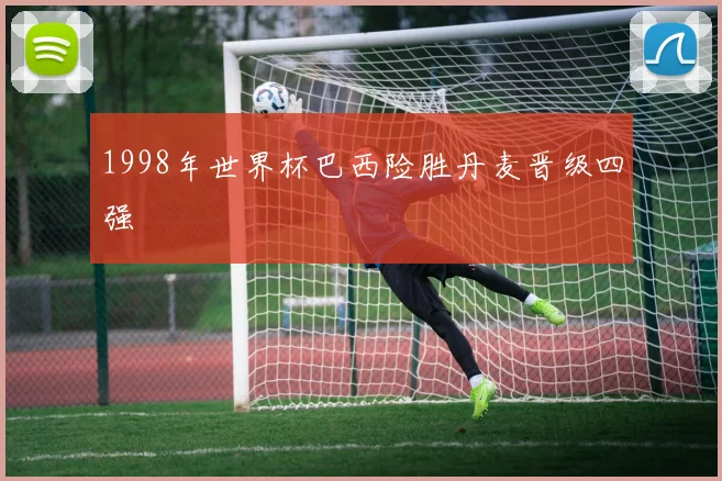 1998年世界杯巴西险胜丹麦晋级四强