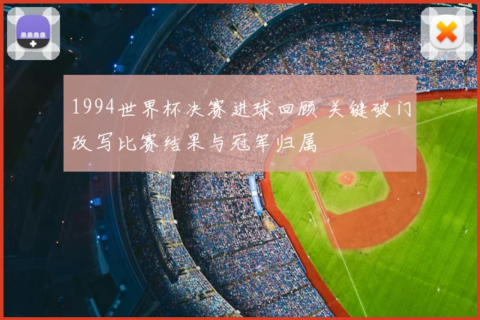 1994世界杯决赛进球回顾 关键破门改写比赛结果与冠军归属