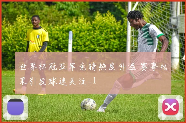 世界杯冠亚军竞猜热度升温 赛事结果引发球迷关注_1