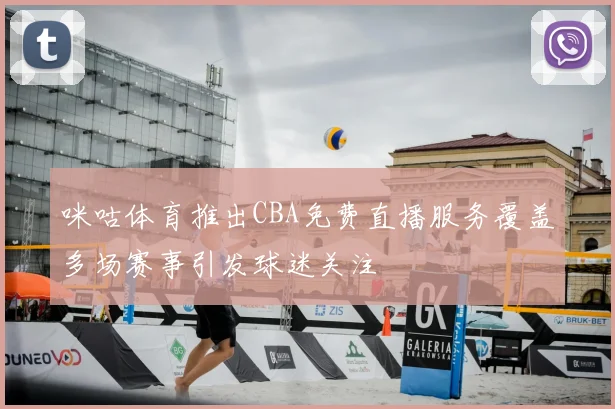 咪咕体育推出CBA免费直播服务覆盖多场赛事引发球迷关注