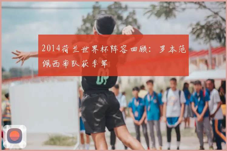 2014荷兰世界杯阵容回顾:罗本范佩西率队获季军