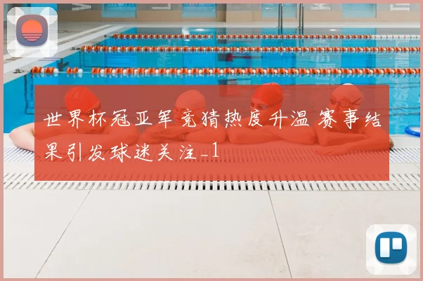 世界杯冠亚军竞猜热度升温 赛事结果引发球迷关注_1
