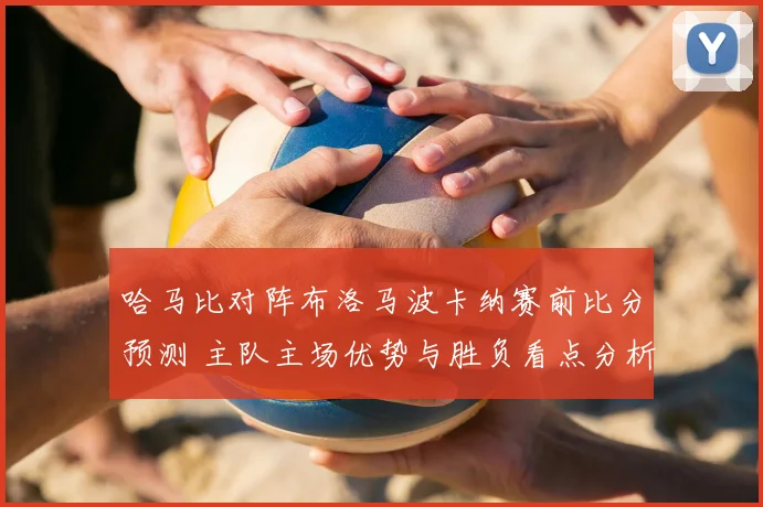 哈马比对阵布洛马波卡纳赛前比分预测 主队主场优势与胜负看点分析