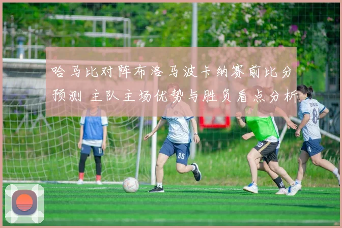哈马比对阵布洛马波卡纳赛前比分预测 主队主场优势与胜负看点分析