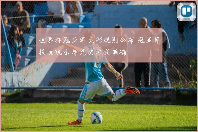世界杯冠亚军竞彩规则公布 冠亚军投注玩法与兑奖方式明确