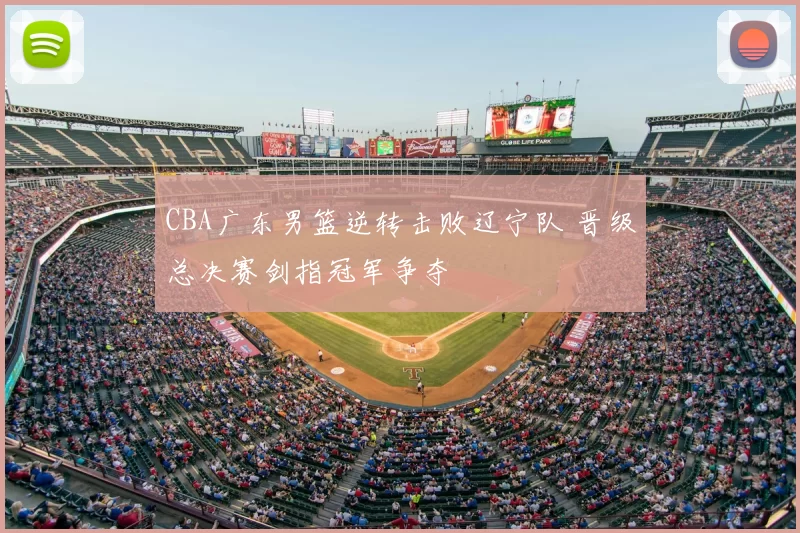 CBA广东男篮逆转击败辽宁队 晋级总决赛剑指冠军争夺