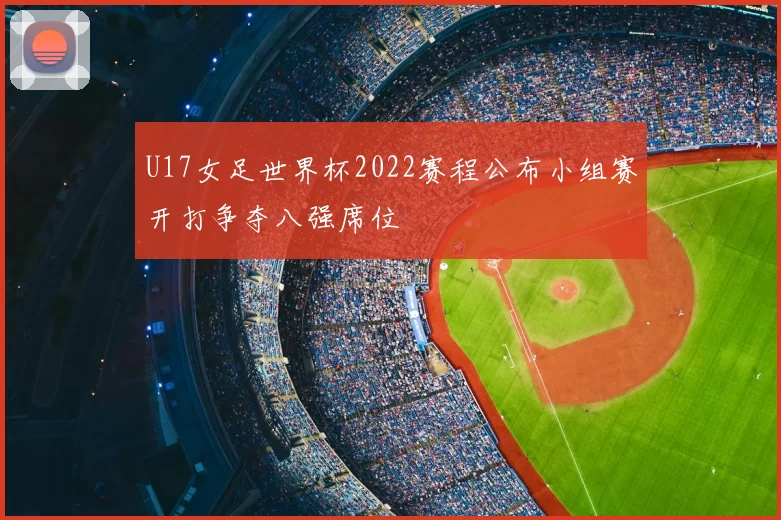 U17女足世界杯2022赛程公布小组赛开打争夺八强席位