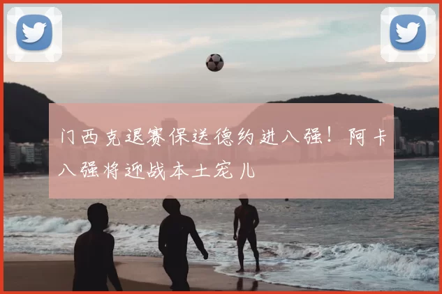 门西克退赛保送德约进八强!阿卡八强将迎战本土宠儿