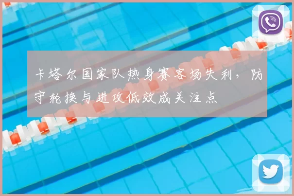 卡塔尔国家队热身赛客场失利，防守轮换与进攻低效成关注点