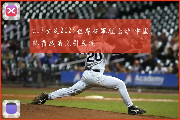 u17女足2025世界杯赛程出炉 中国队首战看点引关注