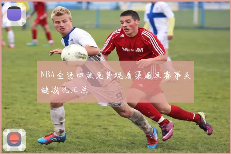 NBA全场回放免费观看渠道及赛事关键战况汇总