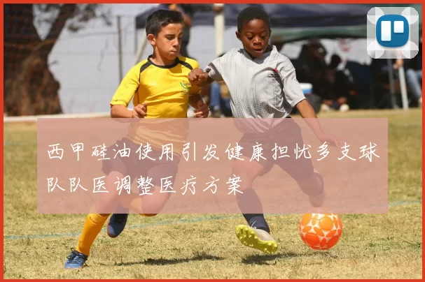 西甲硅油使用引发健康担忧多支球队队医调整医疗方案
