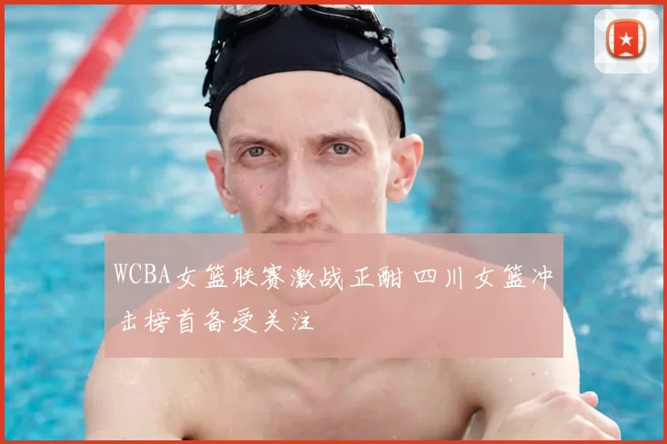 WCBA女篮联赛激战正酣 四川女篮冲击榜首备受关注