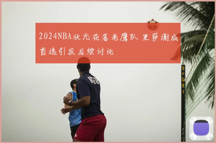 2024NBA状元花落老鹰队 里萨谢成首选引发后续讨论