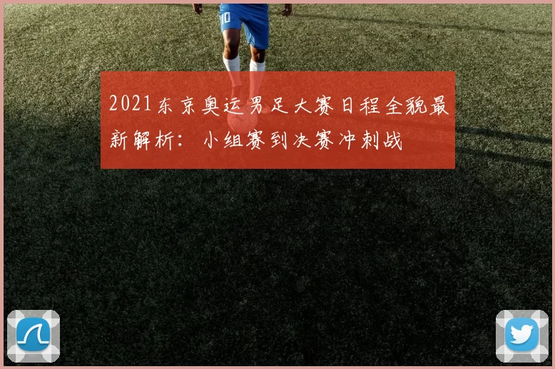 2021东京奥运男足大赛日程全貌最新解析：小组赛到决赛冲刺战