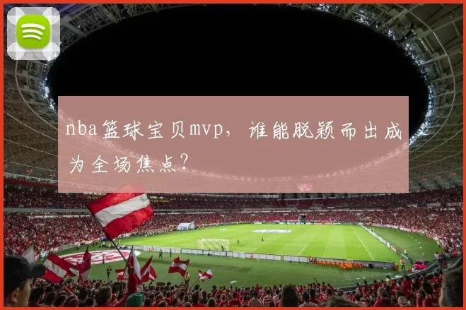 nba篮球宝贝mvp,谁能脱颖而出成为全场焦点?