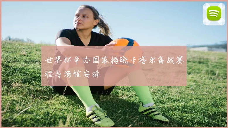 世界杯举办国家揭晓卡塔尔备战赛程与场馆安排