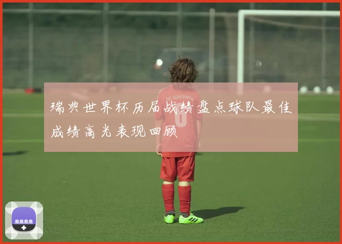 瑞典世界杯历届战绩盘点球队最佳成绩高光表现回顾