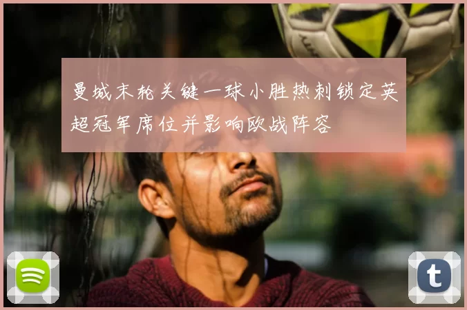 曼城末轮关键一球小胜热刺锁定英超冠军席位并影响欧战阵容