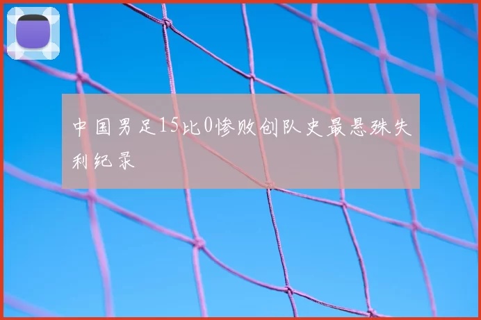 中国男足15比0惨败创队史最悬殊失利纪录