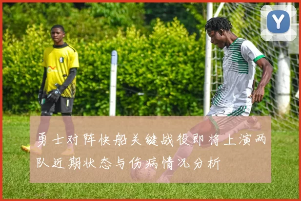 勇士对阵快船关键战役即将上演两队近期状态与伤病情况分析
