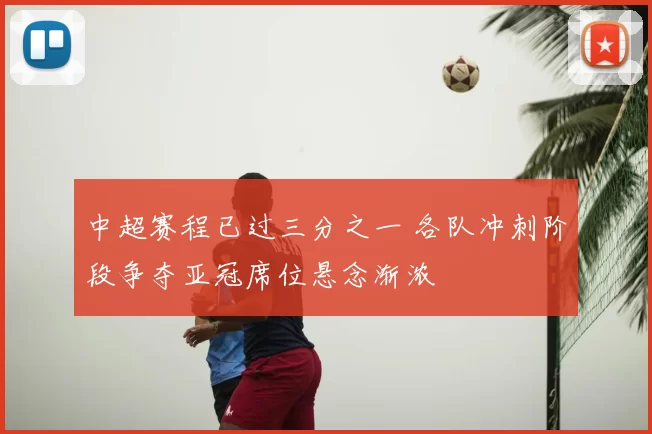 中超赛程已过三分之一 各队冲刺阶段争夺亚冠席位悬念渐浓