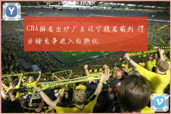 CBA排名出炉广东辽宁稳居前列 得分榜竞争进入白热化