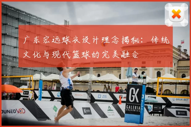 广东宏远球衣设计理念揭秘:传统文化与现代篮球的完美融合