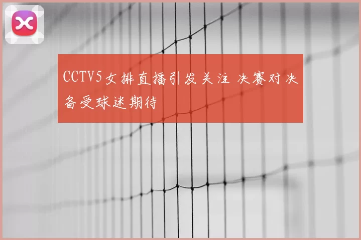 CCTV5女排直播引发关注 决赛对决备受球迷期待