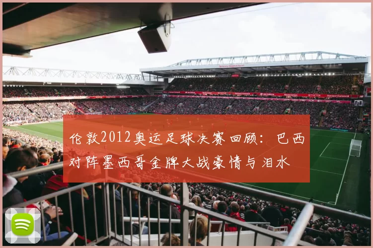 伦敦2012奥运足球决赛回顾：巴西对阵墨西哥金牌大战豪情与泪水