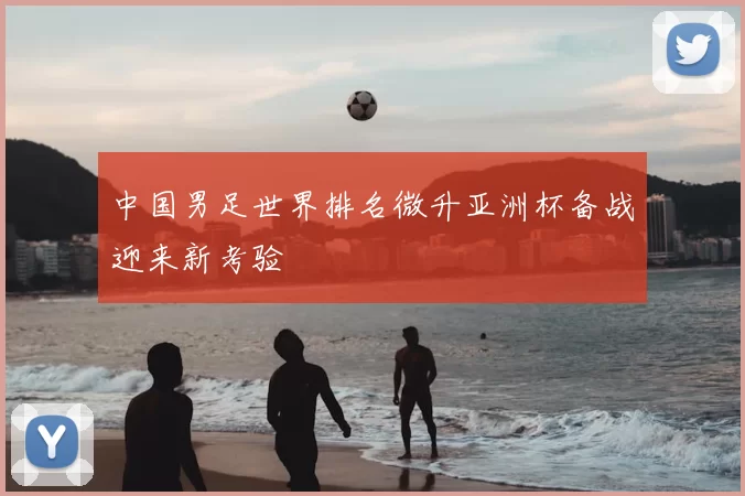 中国男足世界排名微升亚洲杯备战迎来新考验