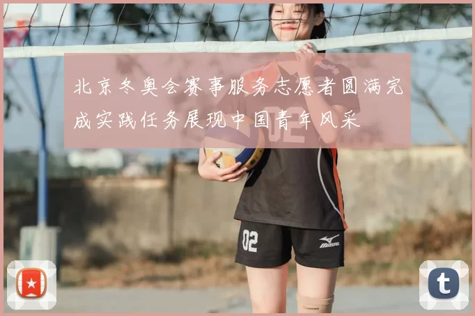 北京冬奥会赛事服务志愿者圆满完成实践任务展现中国青年风采