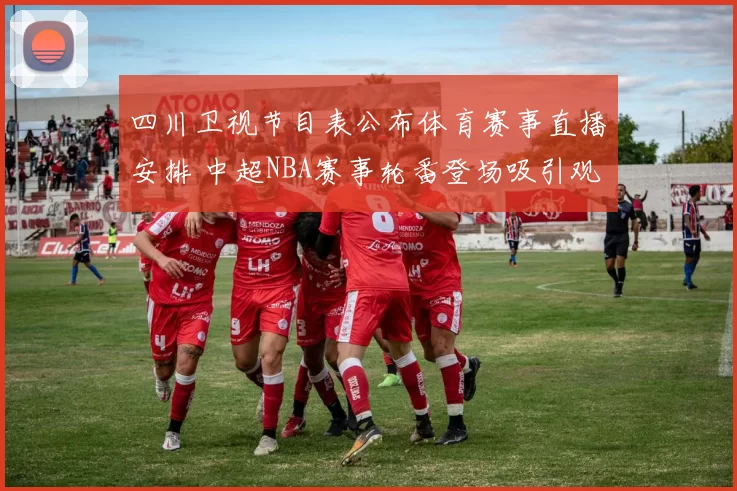 四川卫视节目表公布体育赛事直播安排 中超NBA赛事轮番登场吸引观众关注