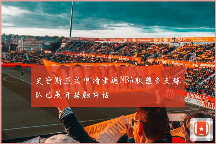 史密斯正式申请重返NBA联盟多支球队已展开接触评估