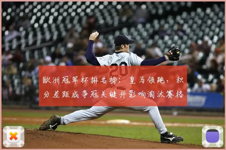 欧洲冠军杯排名榜：皇马领跑，积分差距成争冠关键并影响淘汰赛格局