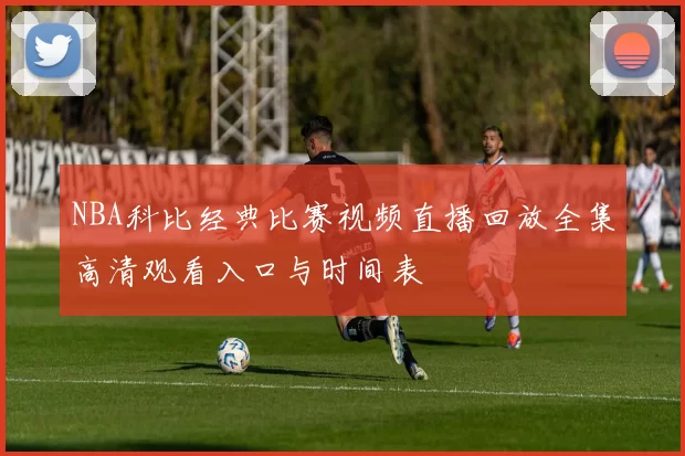 NBA科比经典比赛视频直播回放全集高清观看入口与时间表
