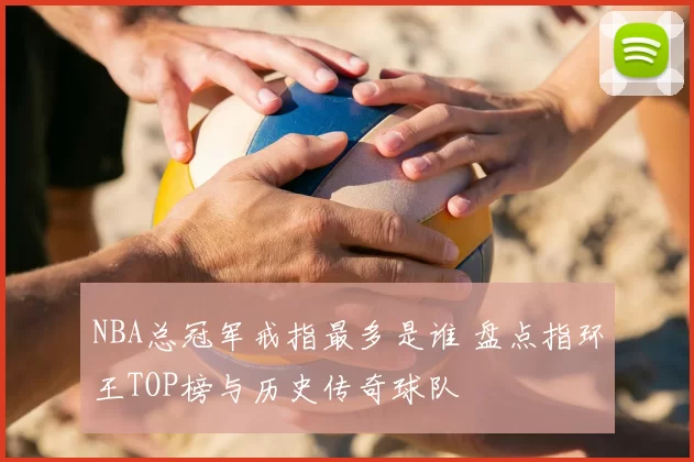 NBA总冠军戒指最多是谁 盘点指环王TOP榜与历史传奇球队