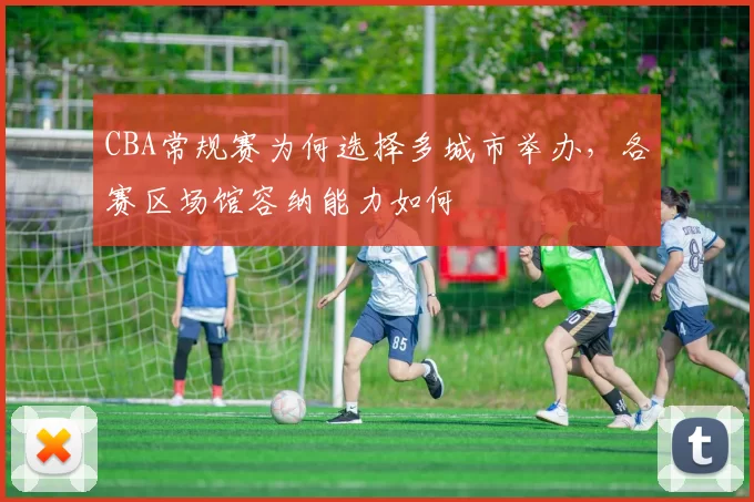CBA常规赛为何选择多城市举办，各赛区场馆容纳能力如何