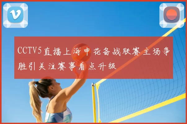 CCTV5直播上海申花备战联赛主场争胜引关注赛事看点升级