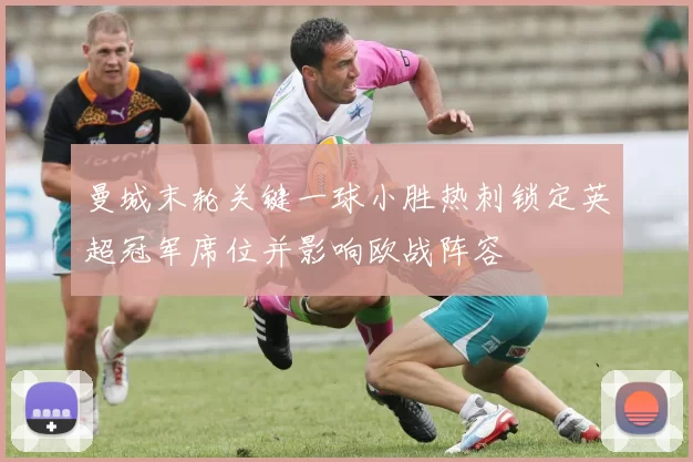 曼城末轮关键一球小胜热刺锁定英超冠军席位并影响欧战阵容