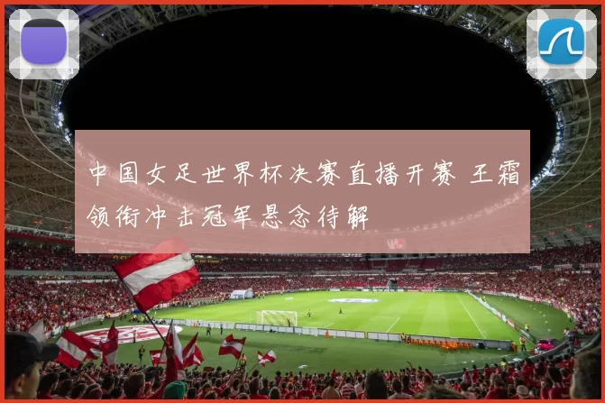 中国女足世界杯决赛直播开赛 王霜领衔冲击冠军悬念待解