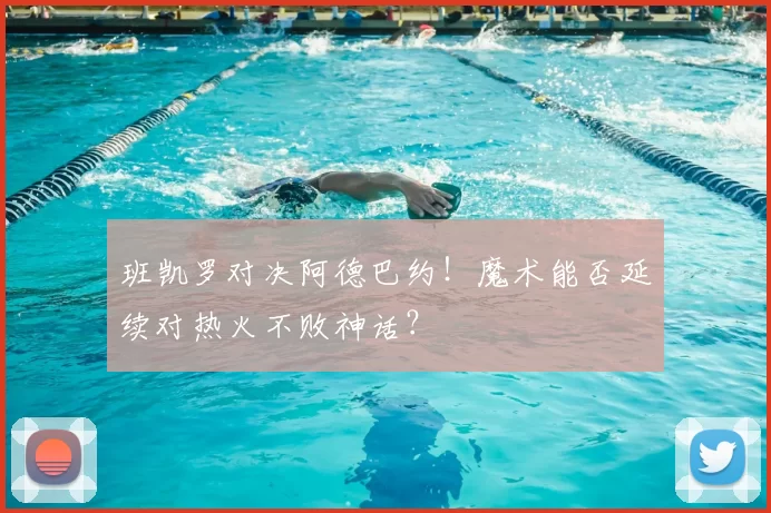 班凯罗对决阿德巴约!魔术能否延续对热火不败神话?