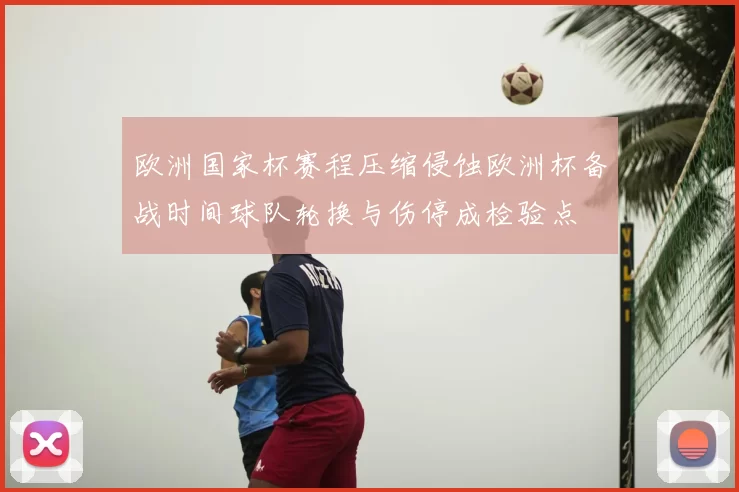 欧洲国家杯赛程压缩侵蚀欧洲杯备战时间球队轮换与伤停成检验点