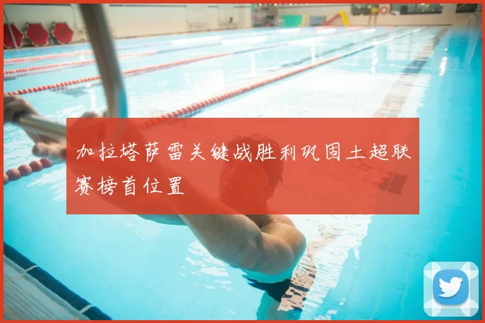 加拉塔萨雷关键战胜利巩固土超联赛榜首位置