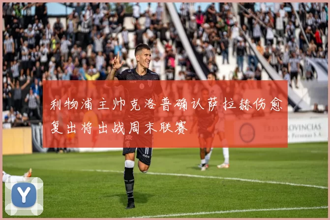 利物浦主帅克洛普确认萨拉赫伤愈复出将出战周末联赛