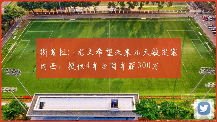 斯基拉:尤文希望未来几天敲定塞内西,提供4年合同年薪300万